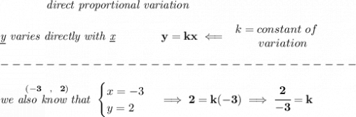 \bf \qquad \qquad \textit{direct proportional variation}&#10;\\\\&#10;\textit{\underline{y} varies directly with \underline{x}}\qquad \qquad  y=kx\impliedby &#10;\begin{array}{llll}&#10;k=constant\ of\\&#10;\qquad  variation&#10;\end{array}\\\\&#10;-------------------------------\\\\&#10;\stackrel{(-3~~,~~2)}{\textit{we also know that }}&#10;\begin{cases}&#10;x=-3\\&#10;y=2&#10;\end{cases}\implies 2=k(-3)\implies \cfrac{2}{-3}=k