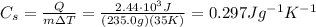 C_s =  \frac{Q}{m \Delta T}= \frac{2.44 \cdot 10^3 J}{(235.0 g)(35 K)}=0.297 J g^{-1} K^{-1}