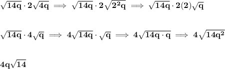 \bf \sqrt{14q}\cdot 2\sqrt{4q}\implies \sqrt{14q}\cdot 2\sqrt{2^2q}\implies \sqrt{14q}\cdot 2(2)\sqrt{q}&#10;\\\\\\&#10;\sqrt{14q}\cdot 4\sqrt{q}&#10;\implies &#10;4\sqrt{14q}\cdot \sqrt{q}\implies 4\sqrt{14q\cdot q}\implies 4\sqrt{14q^2}&#10;\\\\\\&#10;4q\sqrt{14}