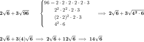 \bf 2\sqrt{6}+3\sqrt{96}\qquad &#10;\begin{cases}&#10;96=2\cdot 2\cdot 2\cdot 2\cdot 2\cdot 3\\&#10;\qquad 2^2\cdot 2^2\cdot 2\cdot 3\\&#10;\qquad (2\cdot 2)^2\cdot 2\cdot 3\\&#10;\qquad 4^2\cdot 6&#10;\end{cases}\implies 2\sqrt{6}+3\sqrt{4^2\cdot 6}&#10;\\\\\\&#10;2\sqrt{6}+3(4)\sqrt{6}\implies 2\sqrt{6}+12\sqrt{6}\implies 14\sqrt{6}