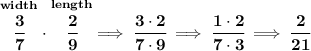 \bf \stackrel{width}{\cfrac{3}{7}}\cdot \stackrel{length}{\cfrac{2}{9}}\implies \cfrac{3\cdot 2}{7\cdot 9}\implies \cfrac{1\cdot 2}{7\cdot 3}\implies \cfrac{2}{21}