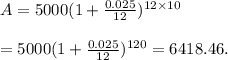 A=5000(1+\frac{0.025}{12})^{12\times10}&#10;\\&#10;\\=5000(1+\frac{0.025}{12})^{120}=6418.46.