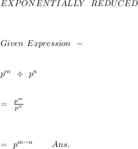 EXPONENTIALLY \: \: \: REDUCED \\ \\ \\ \\Given \: \: Expression \: \: - \\ \\ \\ \: \: \: \: \: \: \: \: \: \: {p}^{m} \: \: \div \: \: {p}^{n} \\ \\ \\ \: \: \: = \: \: \frac{ {p}^{m} }{ {p}^{n} } \\ \\ \\ \\ \: \: \: = \: \: {p}^{m - n} \: \: \: \: \: \: \: \: \: \: Ans.