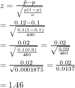 z= \frac{\hat{p}-p}{\sqrt{\frac{p(1-p)}{n}}}  \\  \\ =\frac{0.12-0.1}{\sqrt{\frac{0.1(1-0.1)}{480}}} \\  \\ = \frac{0.02}{\sqrt{\frac{0.1(0.9)}{480}}} = \frac{0.02}{\sqrt{\frac{0.09}{480}}}  \\  \\ = \frac{0.02}{\sqrt{0.0001875}} = \frac{0.02}{0.0137}  \\  \\ =1.46