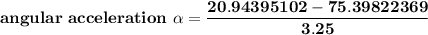 \mathbf{angular \ acceleration  \ \alpha = \dfrac{20.94395102- 75.39822369  }{3.25} }