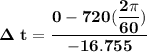 \mathbf{ \Delta \ t = \dfrac{0 - 720 (\dfrac{2\pi}{60})}{-16.755}   }