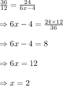 \frac{36}{12}=\frac{24}{6x-4}\\\\\Rightarrow6x-4=\frac{24\times12}{36}\\\\\Rightarrow6x-4=8\\\\\Rightarrow6x=12\\\\\Rightarrow x=2