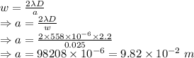 w=\frac{2\lambda D}{a}\\\Rightarrow a= \frac{2\lambda D}{w}\\\Rightarrow a= \frac{2\times 558\times 10^{-6}\times 2.2}{0.025}\\\Rightarrow a= 98208\times 10^{-6}= 9.82\times 10^{-2}\ m