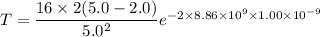 T=\dfrac{16\times 2(5.0-2.0)}{5.0^2}e^{-2\times8.86\times10^{9}\times1.00\times10^{-9}}