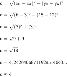 \mathsf{d=\sqrt{(x_B-x_A)^2+(y_B-y_A)^2}}\\\\ \mathsf{d=\sqrt{(6-3)^2+(15-12)^2}}\\\\ \mathsf{d=\sqrt{(3)^2+(3)^2}}\\\\ \mathsf{d=\sqrt{9+9}}\\\\ \mathsf{d=\sqrt{18}}\\\\ \mathsf{d=4,24264068711928514640...}\\\\ \underline{\mathsf{d\approxeq4}}
