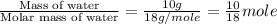\frac{\text{Mass of water}}{\text{Molar mass of water}}=\frac{10g}{18g/mole}=\frac{10}{18}mole