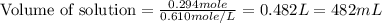 \text{Volume of solution}=\frac{0.294mole}{0.610mole/L}=0.482L=482mL