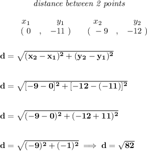 \bf ~~~~~~~~~~~~\textit{distance between 2 points}\\\\&#10;\begin{array}{ccccccccc}&#10;&&x_1&&y_1&&x_2&&y_2\\&#10;%  (a,b)&#10;&&(~ 0 &,& -11~) &#10;%  (c,d)&#10;&&(~ -9 &,& -12~)&#10;\end{array}&#10;\\\\\\&#10;d = \sqrt{( x_2- x_1)^2 + ( y_2- y_1)^2}&#10;\\\\\\&#10;d=\sqrt{[-9-0]^2+[-12-(-11)]^2}&#10;\\\\\\&#10;d=\sqrt{(-9-0)^2+(-12+11)^2}&#10;\\\\\\&#10;d=\sqrt{(-9)^2+(-1)^2}\implies d=\sqrt{82}