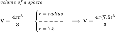 \bf \textit{volume of a sphere}\\\\&#10;V=\cfrac{4\pi r^3}{3}\qquad &#10;\begin{cases}&#10;r=radius\\&#10;-----\\&#10;r=7.5&#10;\end{cases}\implies V=\cfrac{4\pi (7.5)^3}{3}