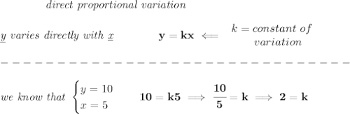 \bf \qquad \qquad \textit{direct proportional variation}\\\\&#10;\textit{\underline{y} varies directly with \underline{x}}\qquad \qquad  y=kx\impliedby &#10;\begin{array}{llll}&#10;k=constant\ of\\&#10;\qquad  variation&#10;\end{array}\\\\&#10;-------------------------------\\\\&#10;\textit{we know that }&#10;\begin{cases}&#10;y=10\\&#10;x=5&#10;\end{cases}\quad 10=k5\implies \cfrac{10}{5}=k\implies 2=k