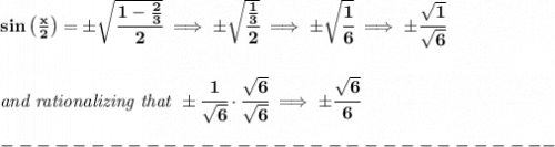 \bf sin\left( \frac{x}{2} \right)=\pm\sqrt{\cfrac{1-\frac{2}{3}}{2}}\implies \pm\sqrt{\cfrac{\frac{1}{3}}{2}}\implies \pm\sqrt{\cfrac{1}{6}}\implies \pm \cfrac{\sqrt{1}}{\sqrt{6}}&#10;\\\\\\&#10;\textit{and rationalizing that }\pm\cfrac{1}{\sqrt{6}}\cdot \cfrac{\sqrt{6}}{\sqrt{6}}\implies \pm\cfrac{\sqrt{6}}{6}\\\\&#10;-------------------------------