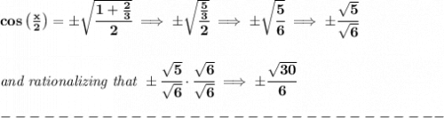 \bf cos\left( \frac{x}{2} \right)=\pm\sqrt{\cfrac{1+\frac{2}{3}}{2}}\implies \pm\sqrt{\cfrac{\frac{5}{3}}{2}}\implies \pm\sqrt{\cfrac{5}{6}}\implies \pm\cfrac{\sqrt{5}}{\sqrt{6}}&#10;\\\\\\&#10;\textit{and rationalizing that }\pm\cfrac{\sqrt{5}}{\sqrt{6}}\cdot \cfrac{\sqrt{6}}{\sqrt{6}}\implies \pm\cfrac{\sqrt{30}}{6}\\\\&#10;-------------------------------