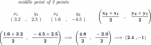 \bf ~~~~~~~~~~~~\textit{middle point of 2 points }\\ \quad \\&#10;\begin{array}{ccccccccc}&#10;&&x_1&&y_1&&x_2&&y_2\\&#10;%  (a,b)&#10;&&(~{{ 3.2}} &,&{{ 2.5}}~) &#10;%  (c,d)&#10;&&(~{{ 1.6}} &,&{{ -4.5}}~)&#10;\end{array}\qquad&#10;%   coordinates of midpoint &#10;\left(\cfrac{{{ x_2}} + {{ x_1}}}{2}\quad ,\quad \cfrac{{{ y_2}} + {{ y_1}}}{2} \right)&#10;\\\\\\&#10;\left( \cfrac{1.6+3.2}{2}~~,~~\cfrac{-4.5+2.5}{2} \right)\implies \left( \cfrac{4.8}{2}~~,~~\cfrac{-2.0}{2} \right)\implies (2.4~,-1)