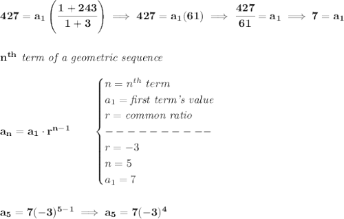 \bf 427=a_1\left(\cfrac{1+243}{1+3}  \right)\implies 427=a_1(61)\implies \cfrac{427}{61}=a_1\implies 7=a_1&#10;\\\\\\&#10;n^{th}\textit{ term of a geometric sequence}\\\\&#10;a_n=a_1\cdot r^{n-1}\qquad &#10;\begin{cases}&#10;n=n^{th}\ term\\&#10;a_1=\textit{first term's value}\\&#10;r=\textit{common ratio}\\&#10;----------\\&#10;r=-3\\&#10;n=5\\&#10;a_1=7&#10;\end{cases}&#10;\\\\\\&#10;a_5=7 (-3)^{5-1}\implies a_5=7(-3)^4