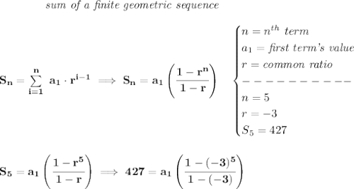 \bf \qquad \qquad \textit{sum of a finite geometric sequence}\\\\&#10;S_n=\sum\limits_{i=1}^{n}\ a_1\cdot r^{i-1}\implies S_n=a_1\left( \cfrac{1-r^n}{1-r} \right)\quad &#10;\begin{cases}&#10;n=n^{th}\ term\\&#10;a_1=\textit{first term's value}\\&#10;r=\textit{common ratio}\\&#10;----------\\&#10;n=5\\&#10;r=-3\\&#10;S_5=427&#10;\end{cases}&#10;\\\\\\&#10;S_5=a_1\left( \cfrac{1-r^5}{1-r} \right)\implies 427=a_1\left( \cfrac{1-(-3)^5}{1-(-3)} \right)