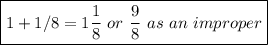 \boxed{1+1/8=1  \frac{1}{8}  \ or \  \frac{9}{8}  \ as \ an \ improper \fraction}