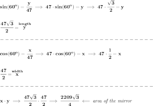 \bf sin(60^o )=\cfrac{y}{47}\implies 47\cdot sin(60^o)=y\implies 47\cdot \cfrac{\sqrt{3}}{2}=y&#10;\\\\\\&#10;\cfrac{47\sqrt{3}}{2}=\stackrel{length}{y}\\\\&#10;-------------------------------\\\\&#10;cos(60^o )=\cfrac{x}{47}\implies 47\cdot cos(60^o)=x\implies 47\cdot \cfrac{1}{2}=x&#10;\\\\\\&#10;\cfrac{47}{2}=\stackrel{width}{x}\\\\&#10;-------------------------------\\\\&#10;x\cdot y\implies \cfrac{47\sqrt{3}}{2}\cdot \cfrac{47}{2}\implies \cfrac{2209\sqrt{3}}{4}\impliedby \textit{area of the mirror}