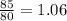 \frac{85}{80}=1.06