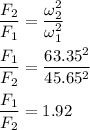 \dfrac{F_2}{F_1}=\dfrac{\omega_2^2}{\omega_1^2}\\\\\dfrac{F_1}{F_2}=\dfrac{63.35^2}{45.65^2}\\\\\dfrac{F_1}{F_2}=1.92