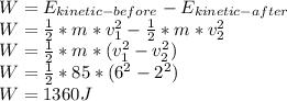 W =  E_{kinetic-before} -E_{kinetic-after} \\ W =  \frac{1}{2} *m*  v_{1} ^{2} -\frac{1}{2} *m*  v_{2} ^{2} \\ W=\frac{1}{2} *m*  (v_{1} ^{2} - v_{2} ^{2} ) \\ W=\frac{1}{2} * 85 * ( 6^{2} - 2^{2} ) \\ W=1360J