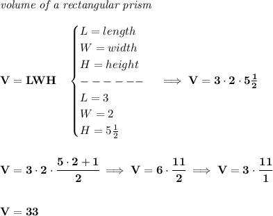 \bf \textit{volume of a rectangular prism}\\\\&#10;V=LWH\quad &#10;\begin{cases}&#10;L=length\\&#10;W=width\\&#10;H=height\\&#10;------\\&#10;L=3\\&#10;W=2\\&#10;H=5\frac{1}{2}&#10;\end{cases}\implies V=3\cdot 2\cdot 5\frac{1}{2}&#10;\\\\\\&#10;V=3\cdot 2\cdot \cfrac{5\cdot 2+1}{2}\implies V=6\cdot\cfrac{11}{2}\implies V=3\cdot \cfrac{11}{1}&#10;\\\\\\&#10;V=33