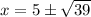 x=5\pm\sqrt{39}