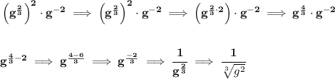 \bf \left( g^{\frac{2}{3}} \right)^2\cdot g^{-2}\implies \left( g^{\frac{2}{3}} \right)^2\cdot g^{-2}\implies \left( g^{\frac{2}{3}\cdot 2} \right)\cdot g^{-2}\implies g^{\frac{4}{3}}\cdot g^{-2}&#10;\\\\\\&#10;g^{\frac{4}{3}-2}\implies g^{\frac{4-6}{3}}\implies g^{\frac{-2}{3}}\implies \cfrac{1}{g^{\frac{2}{3}}}\implies \cfrac{1}{\sqrt[3]{g^2}}