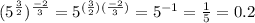 (5^{\frac{3}{2}})^{\frac{-2}{3}}=5^{(\frac{3}{2})(\frac{-2}{3})}=5^{-1}=\frac{1}{5}=0.2