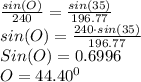 \frac{sin(O)}{240}=\frac{sin(35)}{196.77}\\sin(O)=\frac{240\cdot sin(35)}{196.77}\\Sin(O)=0.6996\\O=44.40^{0}