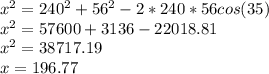 x^{2}=240^2+56^2-2*240*56cos(35)\\x^{2}=57600+3136-22018.81\\x^{2}=38717.19\\x=196.77