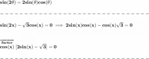 \bf sin(2\theta)=2sin(\theta)cos(\theta)\\\\&#10;-------------------------------\\\\&#10;sin(2x)-\sqrt{3}cos(x)=0\implies 2sin(x)cos(x)-cos(x)\sqrt{3}=0&#10;\\\\\\&#10;\stackrel{\stackrel{common}{factor}}{cos(x)}[2sin(x)-\sqrt{3}]=0\\\\&#10;-------------------------------\\\\