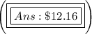 \Bigg(     \boxed{ \boxed {Ans: \$12.16 }} \Bigg)