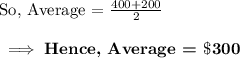 \text{So, Average = }\frac{400+200}{2}\\\\\bf\implies \textbf{Hence, Average = }\$300