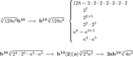 \bf \sqrt[5]{128a^8}b^{10}\implies b^{10}\sqrt[5]{128a^8}~~&#10;\begin{cases}&#10;128=2\cdot 2\cdot 2\cdot 2\cdot 2\cdot 2\cdot 2\\&#10;\qquad 2^7\\&#10;\qquad 2^{2+5}\\&#10;\qquad 2^2 \cdot 2^5\\&#10;a^8=a^{3+5}\\&#10;\qquad a^3\cdot a^5&#10;\end{cases}&#10;\\\\\\&#10;b^{10}\sqrt[5]{2^2\cdot 2^5\cdot a^3\cdot a^5}\implies b^{10}(2)(a)\sqrt[5]{2^2a^3}\implies 2ab^{10}\sqrt[5]{4a^3}