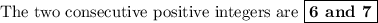 \text{The two consecutive positive integers are \boxed{\textbf{6 and 7}}}