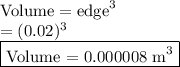 \text{Volume} = \text{edge}^3&#10;\\ = (0.02)^3&#10;\\ \boxed{\text{Volume = 0.000008 m} ^3}