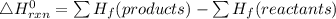 \bigtriangleup H^{0} _{rxn}= \sum H_{f} (products) - \sum H_{f} ( reactants)