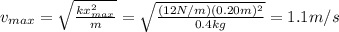 v_{max}= \sqrt{ \frac{k x_{max}^2}{m} }= \sqrt{ \frac{(12 N/m)(0.20 m)^2}{0.4 kg} }=1.1 m/s