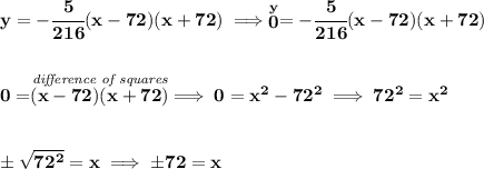 \bf y=-\cfrac{5}{216}(x-72)(x+72)\implies \stackrel{y}{0}=-\cfrac{5}{216}(x-72)(x+72)&#10;\\\\\\&#10;0=\stackrel{\textit{difference of squares}}{(x-72)(x+72)}\implies 0=x^2-72^2\implies 72^2=x^2&#10;\\\\\\&#10;\pm\sqrt{72^2}=x\implies \pm 72=x