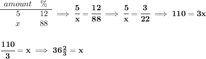 \bf \begin{array}{ccll} amount&\%\\ \cline{1-2} 5&12\\ x&88 \end{array}\implies \cfrac{5}{x}=\cfrac{12}{88}\implies \cfrac{5}{x}=\cfrac{3}{22}\implies 110=3x \\\\\\ \cfrac{110}{3}=x\implies 36\frac{2}{3}=x