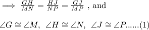 \implies \frac{GH}{MN}=\frac{HJ}{NP}=\frac{GJ}{MP}\text{ , and}\\\\\angle G\cong \angle M,\:\:\angle H\cong\angle N ,\:\: \angle J\cong\angle P......(1)