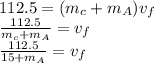 112.5=(m_{c}+m_{A})v_{f}\\\frac{ 112.5}{m_{c}+m_{A}}=v_{f}\\\frac{ 112.5}{15+m_{A}}=v_{f}