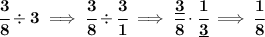 \bf \cfrac{3}{8}\div 3\implies \cfrac{3}{8}\div \cfrac{3}{1}\implies \cfrac{\underline{3}}{8}\cdot \cfrac{1}{\underline{3}}\implies \cfrac{1}{8}