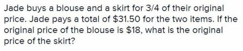 Jade buys a blouse and a skirt for 34 of their original price. jade pays a total of $31.50 for the t
