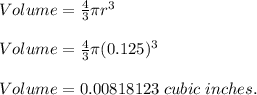 Volume = \frac{4}{3} \pi r^{3} \\\\Volume = \frac{4}{3} \pi (0.125)^{3} \\\\Volume = 0.00818123 \;cubic \;inches.